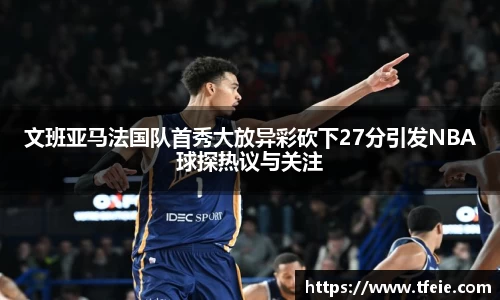 文班亚马法国队首秀大放异彩砍下27分引发NBA球探热议与关注