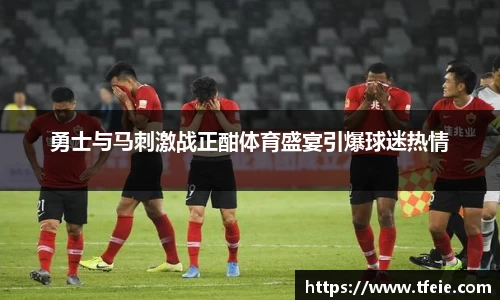 勇士与马刺激战正酣体育盛宴引爆球迷热情